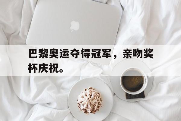 巴黎奥运夺得冠军，亲吻奖杯庆祝。