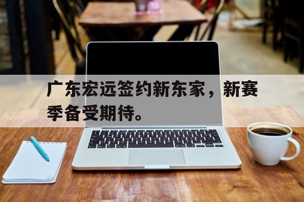 广东宏远签约新东家，新赛季备受期待。