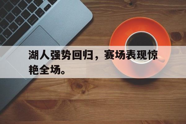 湖人强势回归，赛场表现惊艳全场。