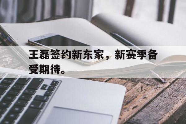 王磊签约新东家，新赛季备受期待。