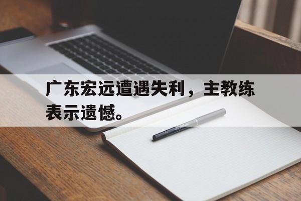 广东宏远遭遇失利，主教练表示遗憾。