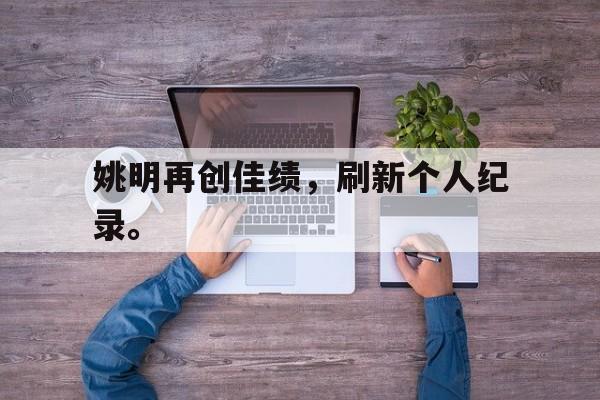 乐鱼-姚明再创佳绩，刷新个人纪录。