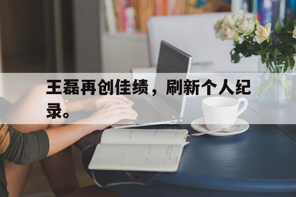 王磊再创佳绩，刷新个人纪录。