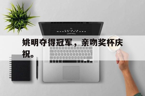 姚明夺得冠军，亲吻奖杯庆祝。