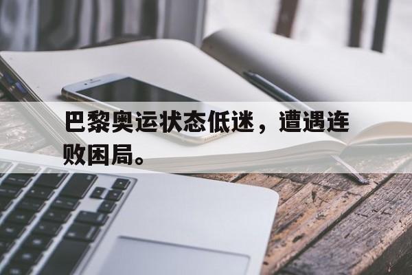 乐鱼-巴黎奥运状态低迷，遭遇连败困局。