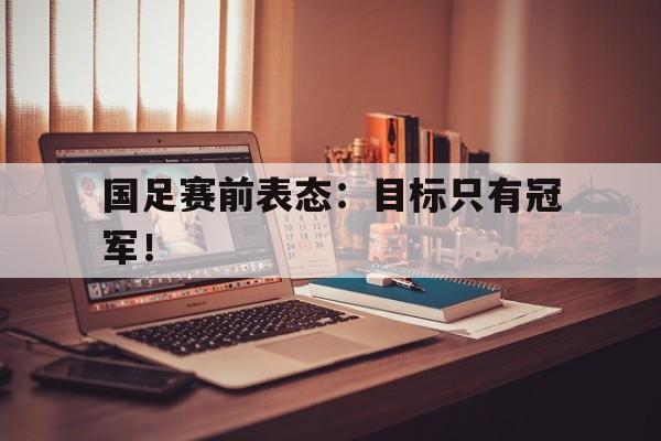 Leyu-国足赛前表态：目标只有冠军！