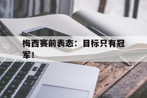 乐鱼app-梅西赛前表态：目标只有冠军！