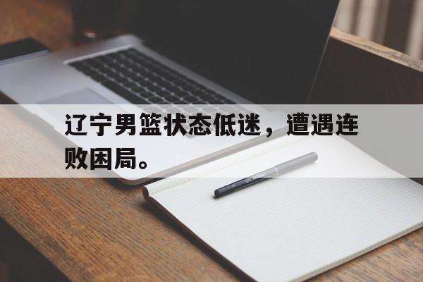 乐鱼-辽宁男篮状态低迷，遭遇连败困局。