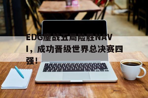 EDG鏖战五局险胜NAVI，成功晋级世界总决赛四强！