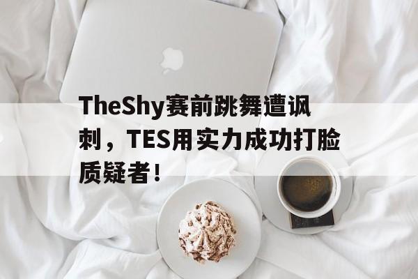 TheShy赛前跳舞遭讽刺，TES用实力成功打脸质疑者！