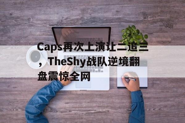 Caps再次上演让二追三，TheShy战队逆境翻盘震惊全网