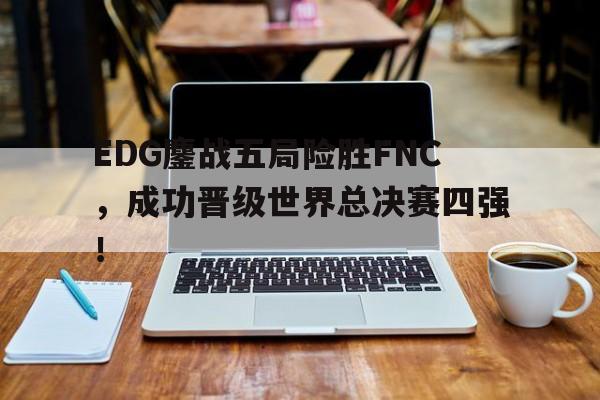 EDG鏖战五局险胜FNC，成功晋级世界总决赛四强！
