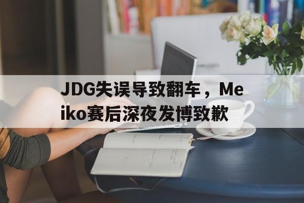乐鱼-JDG失误导致翻车，Meiko赛后深夜发博致歉