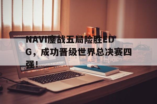 NAVI鏖战五局险胜EDG，成功晋级世界总决赛四强！