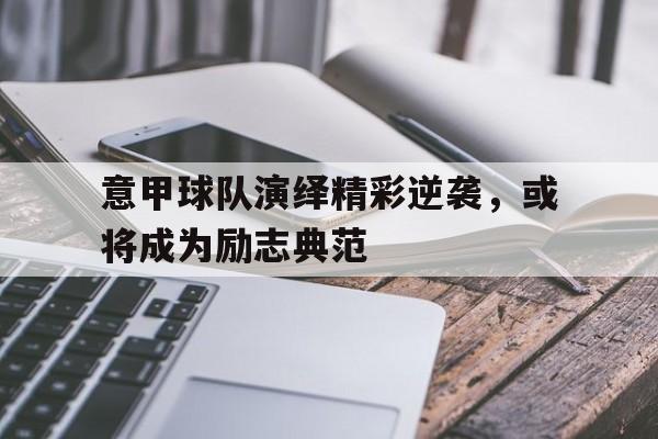 意甲球队演绎精彩逆袭，或将成为励志典范