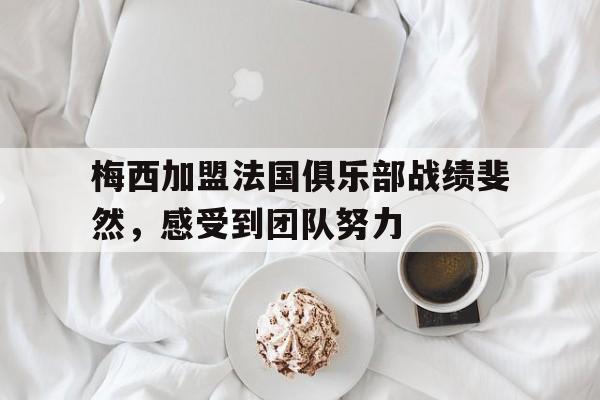 梅西加盟法国俱乐部战绩斐然，感受到团队努力