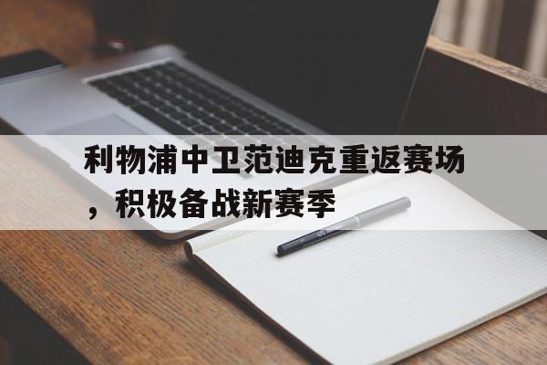乐鱼-利物浦中卫范迪克重返赛场，积极备战新赛季