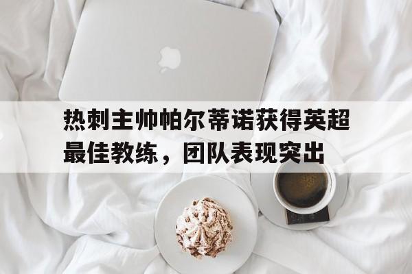 Leyu-热刺主帅帕尔蒂诺获得英超最佳教练，团队表现突出