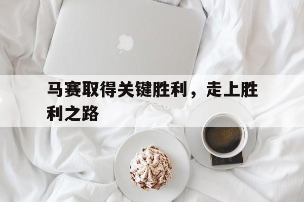 乐鱼官网-马赛取得关键胜利，走上胜利之路