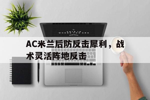 乐鱼app-AC米兰后防反击犀利，战术灵活阵地反击