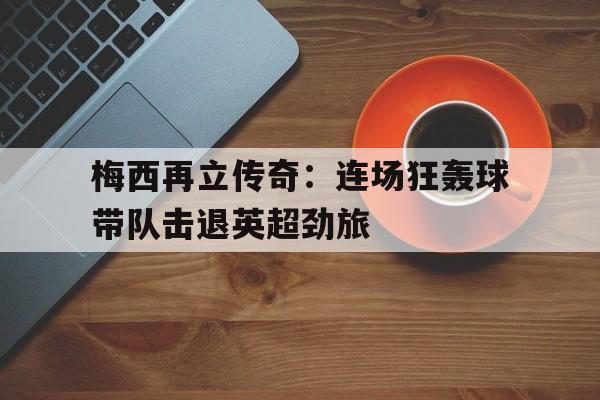 乐鱼-梅西再立传奇：连场狂轰球带队击退英超劲旅