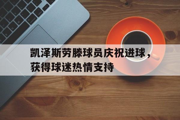 乐鱼-凯泽斯劳滕球员庆祝进球，获得球迷热情支持