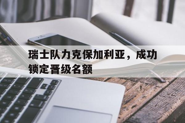 瑞士队力克保加利亚，成功锁定晋级名额