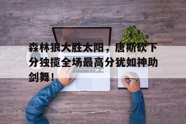 森林狼大胜太阳，唐斯砍下分独揽全场最高分犹如神助剑舞！