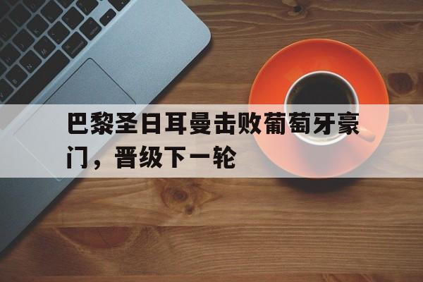 Leyu-巴黎圣日耳曼击败葡萄牙豪门，晋级下一轮