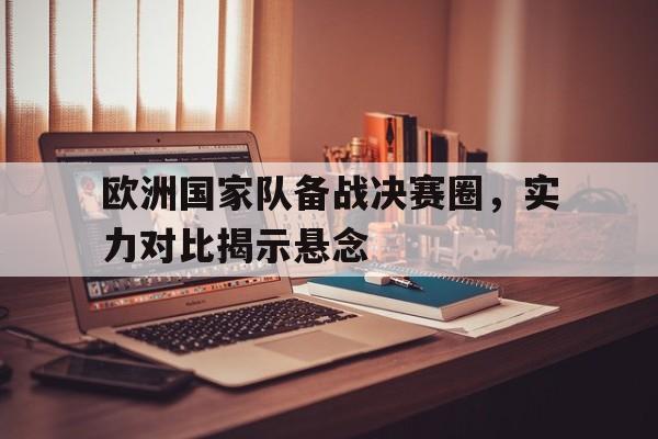 Leyu-欧洲国家队备战决赛圈，实力对比揭示悬念