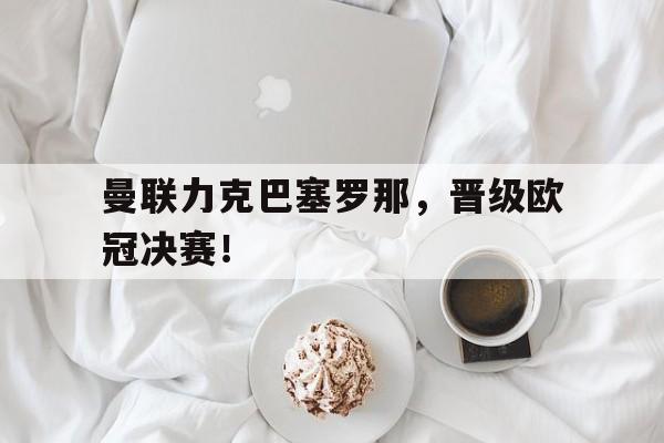 Leyu-曼联力克巴塞罗那，晋级欧冠决赛！