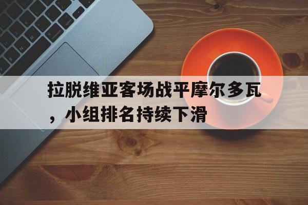 乐鱼官网-拉脱维亚客场战平摩尔多瓦，小组排名持续下滑
