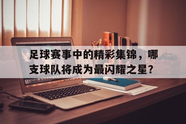 乐鱼-足球赛事中的精彩集锦，哪支球队将成为最闪耀之星？