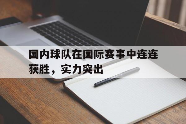 乐鱼app-国内球队在国际赛事中连连获胜，实力突出