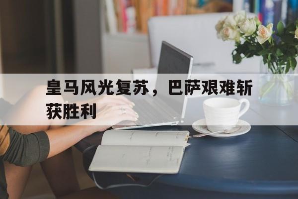 乐鱼app-皇马风光复苏，巴萨艰难斩获胜利