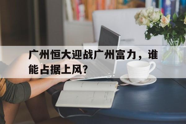 乐鱼app-广州恒大迎战广州富力，谁能占据上风？