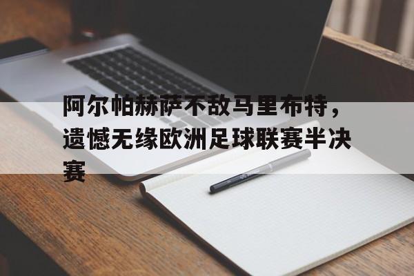 乐鱼app-阿尔帕赫萨不敌马里布特，遗憾无缘欧洲足球联赛半决赛