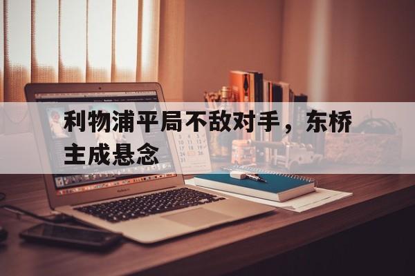 Leyu-利物浦平局不敌对手，东桥主成悬念