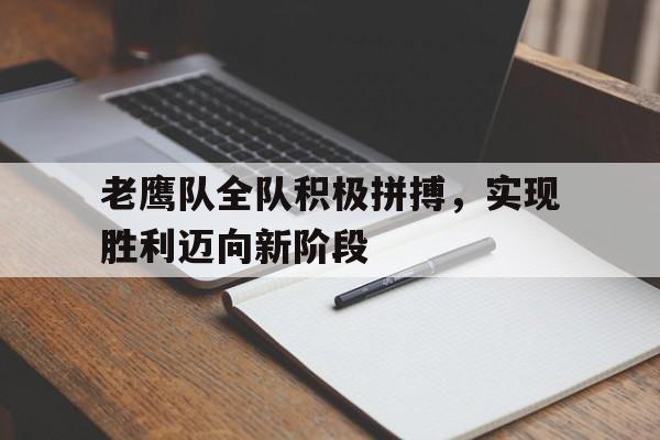 乐鱼官网-老鹰队全队积极拼搏，实现胜利迈向新阶段