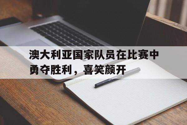 乐鱼官网-澳大利亚国家队员在比赛中勇夺胜利，喜笑颜开