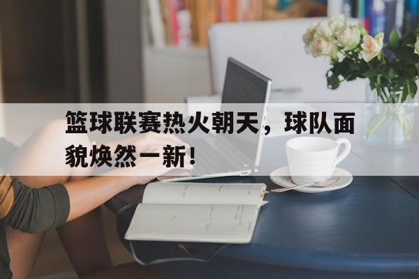 乐鱼-篮球联赛热火朝天，球队面貌焕然一新！