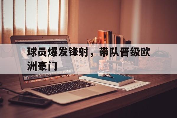 Leyu-球员爆发锋射，带队晋级欧洲豪门