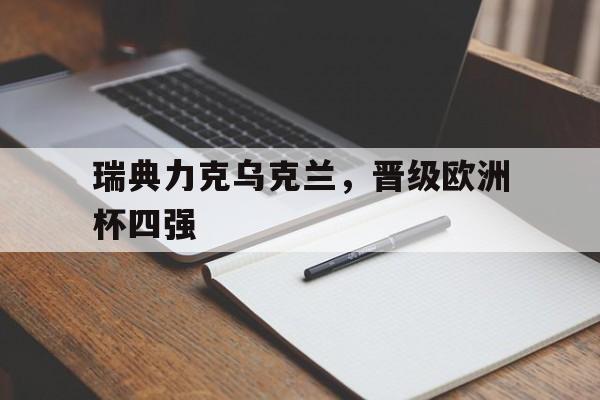 乐鱼官网-瑞典力克乌克兰，晋级欧洲杯四强