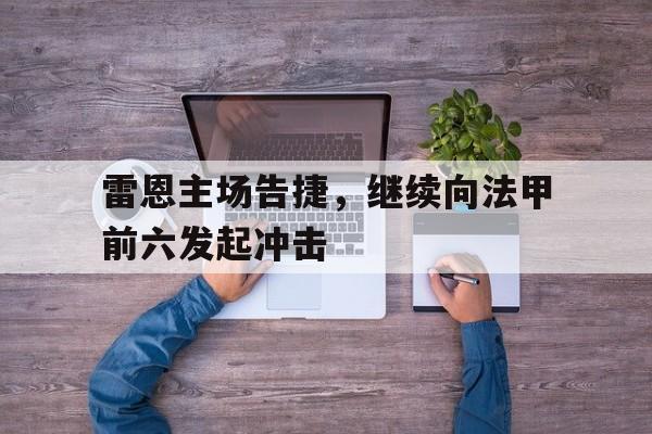 乐鱼官网-雷恩主场告捷，继续向法甲前六发起冲击