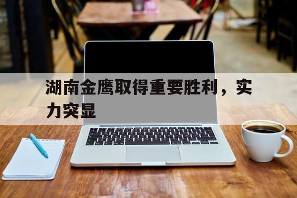 乐鱼-湖南金鹰取得重要胜利，实力突显