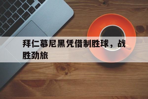 乐鱼-拜仁慕尼黑凭借制胜球，战胜劲旅