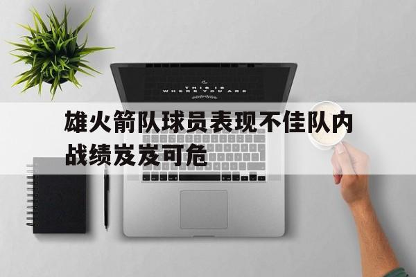 乐鱼app-雄火箭队球员表现不佳队内战绩岌岌可危
