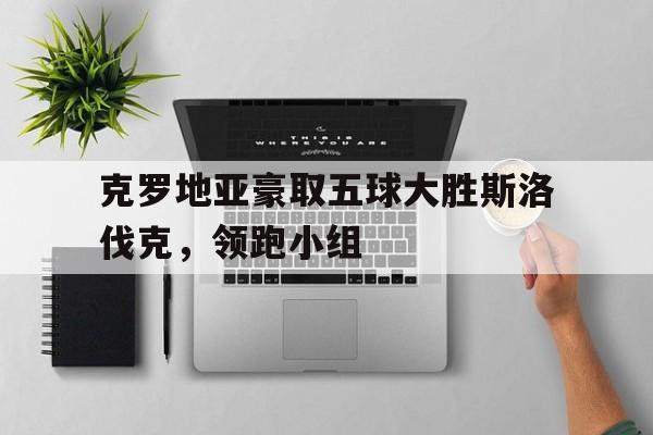 Leyu-克罗地亚豪取五球大胜斯洛伐克，领跑小组