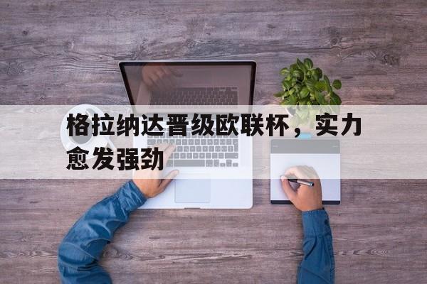 乐鱼app-格拉纳达晋级欧联杯，实力愈发强劲