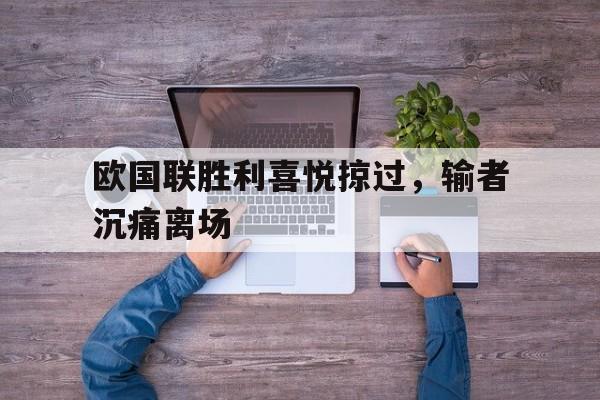 乐鱼-欧国联胜利喜悦掠过，输者沉痛离场